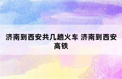 济南到西安共几趟火车 济南到西安高铁